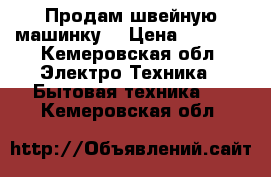 Продам швейную машинку  › Цена ­ 1 500 - Кемеровская обл. Электро-Техника » Бытовая техника   . Кемеровская обл.